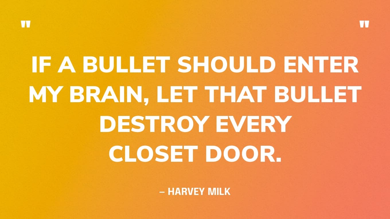 “If a bullet should enter my brain, let that bullet destroy every closet door.” — Harvey Milk