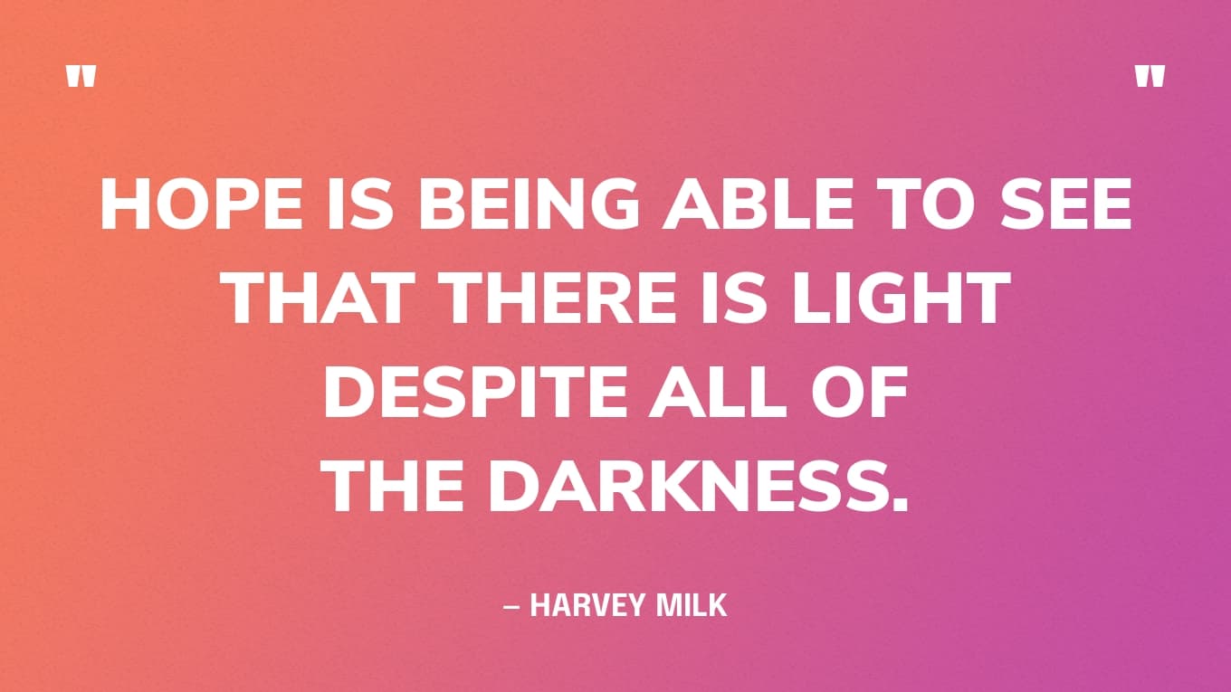 “Hope is being able to see that there is light despite all of the darkness.” — Harvey Milk