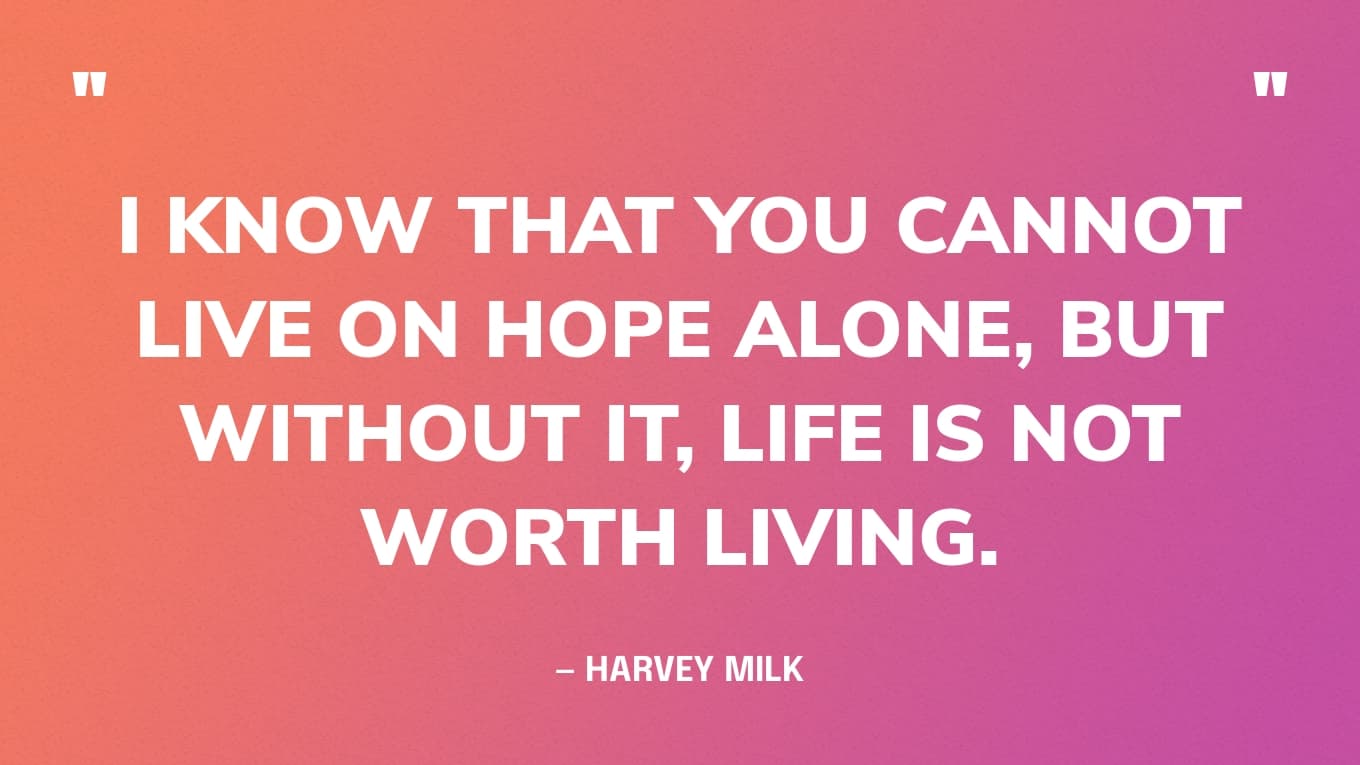“I know that you cannot live on hope alone, but without it, life is not worth living.” — Harvey Milk