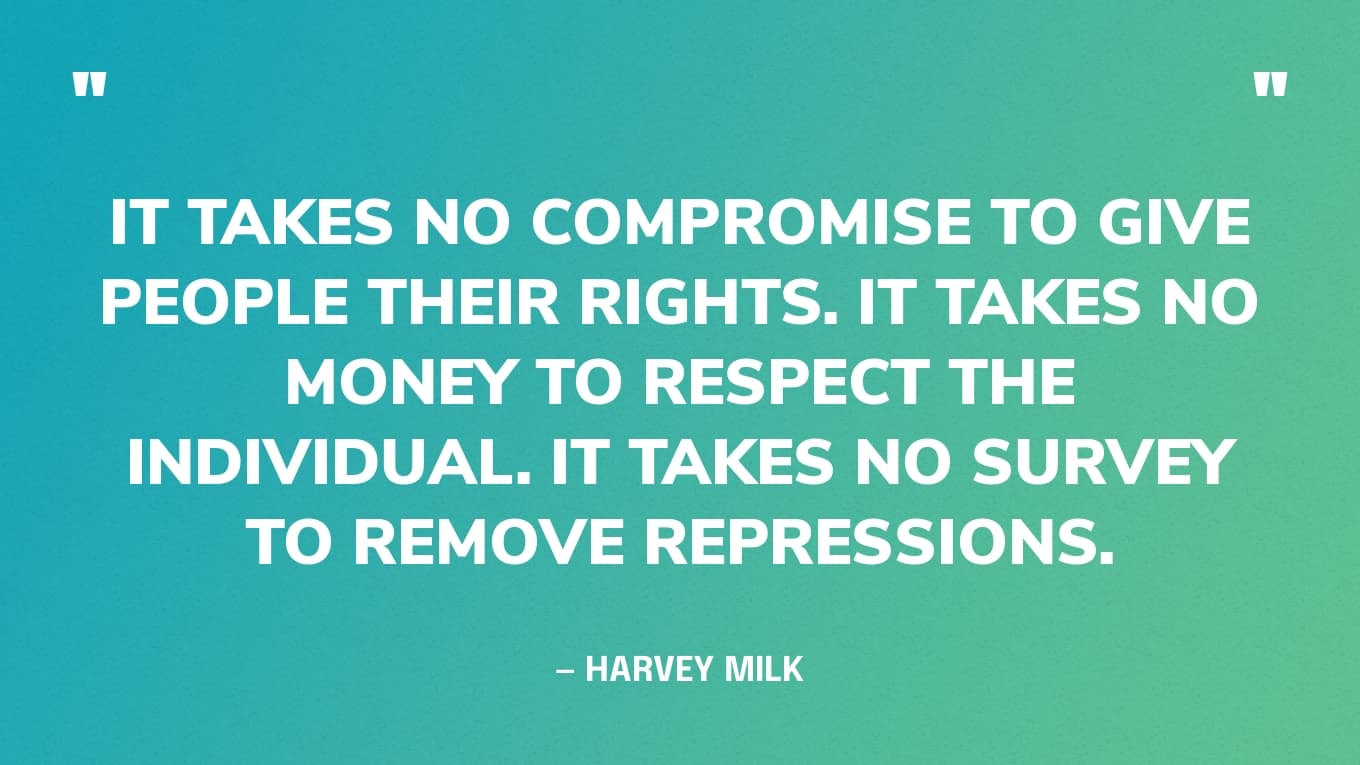 “It takes no compromise to give people their rights. It takes no money to respect the individual. It takes no survey to remove repressions.” — Harvey Milk