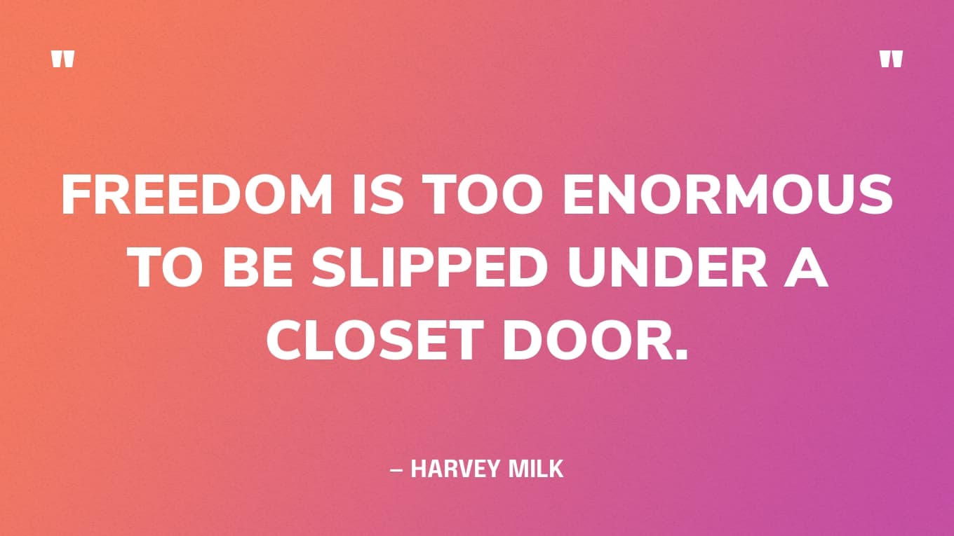 “Freedom is too enormous to be slipped under a closet door.” — Harvey Milk