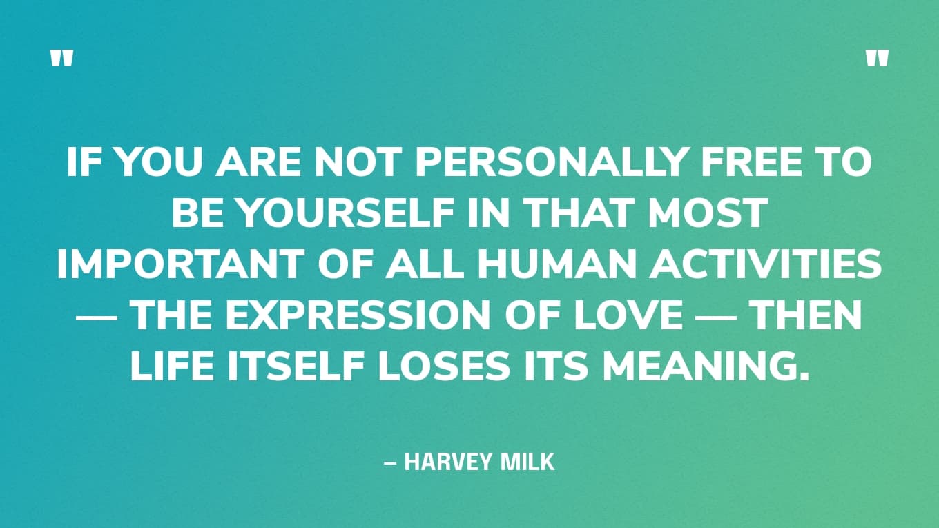 “If you are not personally free to be yourself in that most important of all human activities — the expression of love — then life itself loses its meaning.” — Harvey Milk