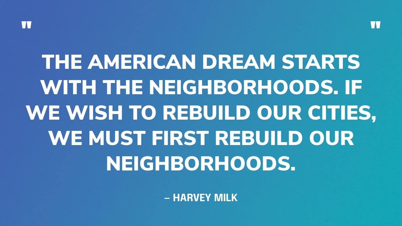 “We must understand that the quality of life is more important than the standard of living.” — Harvey Milk