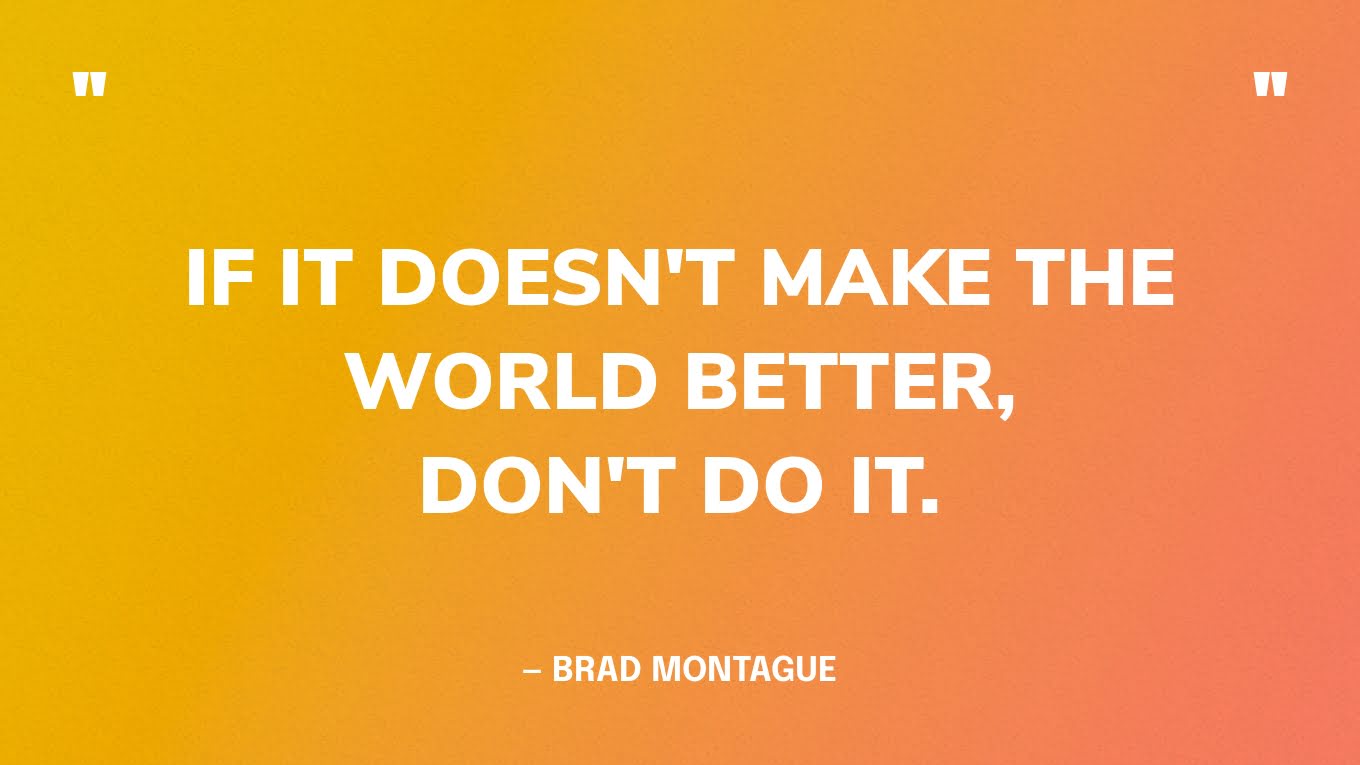 Positive Quote Graphic: “If it doesn't make the world better, don't do it.” — Brad Montague