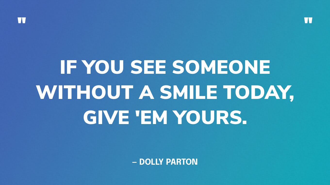 “If you see someone without a smile today, give 'em yours.” — Dolly Parton