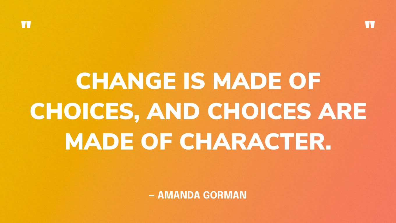 “Change is made of choices, and choices are made of character.” — Amanda Gorman