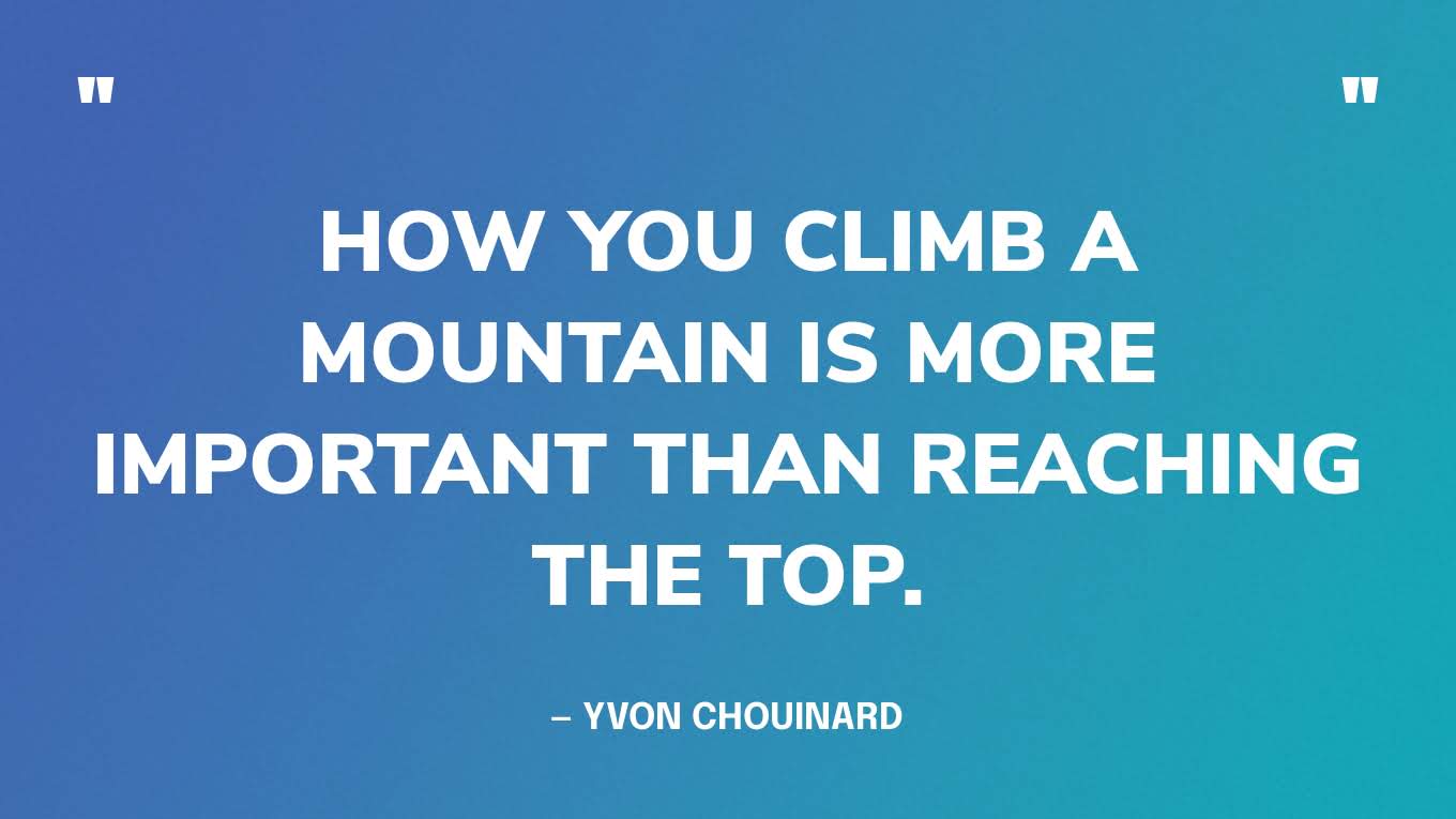 “How you climb a mountain is more important than reaching the top.” — Yvon Chouinard