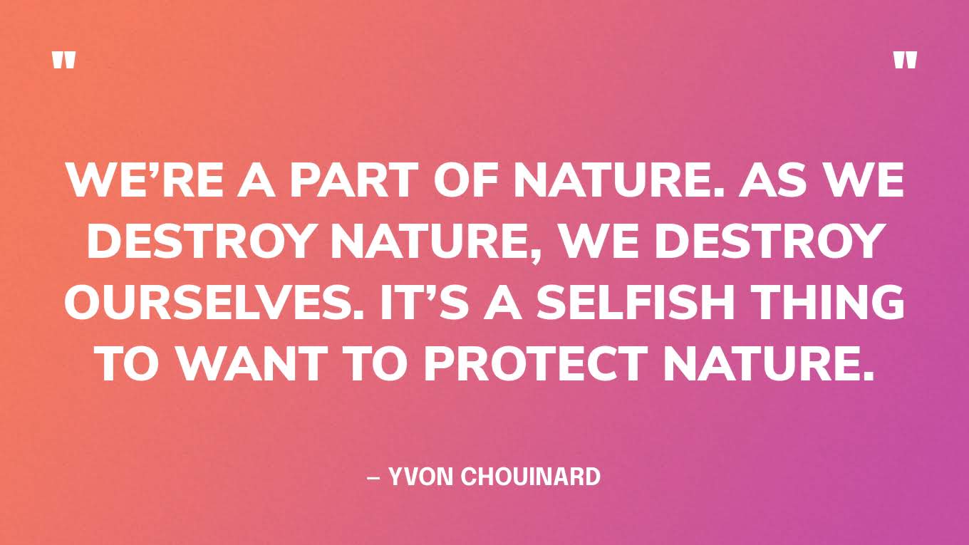 “We’re a part of nature. As we destroy nature, we destroy ourselves. It’s a selfish thing to want to protect nature.” — Yvon Chouinard