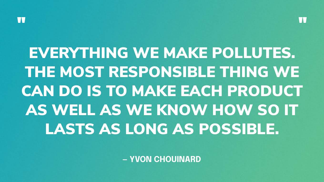 “Everything we make pollutes. The most responsible thing we can do is to make each product as well as we know how so it lasts as long as possible.” — Yvon Chouinard