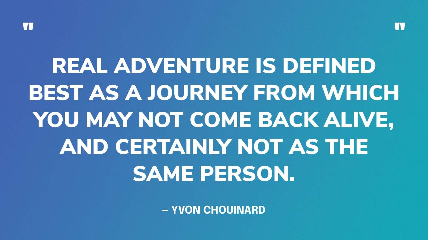 “Real adventure is defined best as a journey from which you may not come back alive, and certainly not as the same person.” — Yvon Chouinard