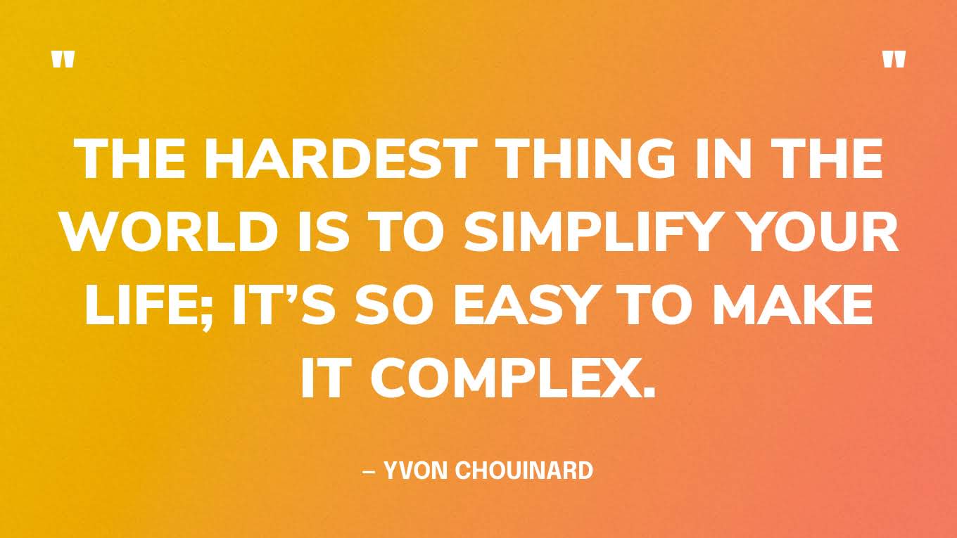 “The hardest thing in the world is to simplify your life; it’s so easy to make it complex.” — Yvon Chouinard