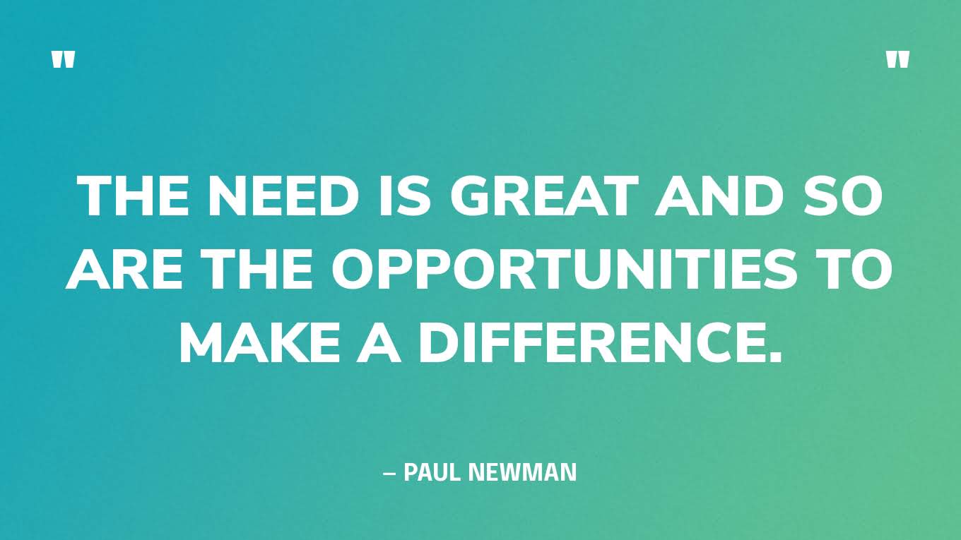 “The need is great and so are the opportunities to make a difference.” — Paul Newman