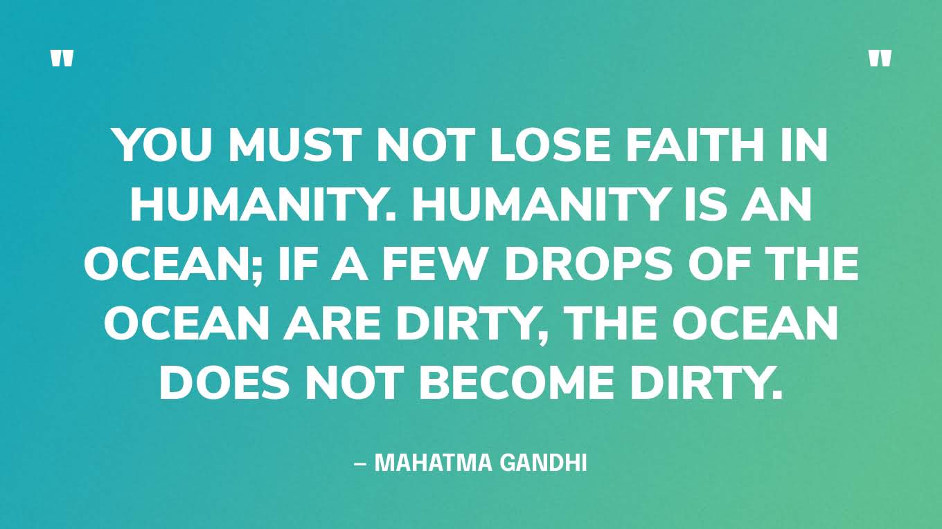 “You must not lose faith in humanity. Humanity is an ocean; if a few drops of the ocean are dirty, the ocean does not become dirty.” — Mahatma Gandhi