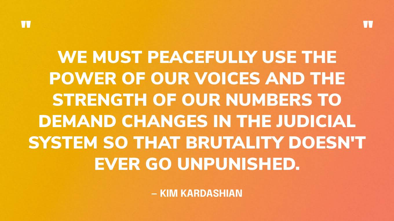 “We must peacefully use the power of our voices and the strength of our numbers to demand changes in the judicial system so that brutality doesn't ever go unpunished.” — Kim Kardashian