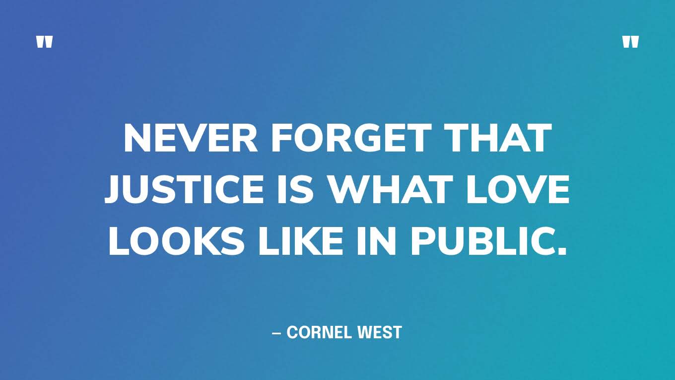 “Never forget that justice is what love looks like in public.” — Cornel West