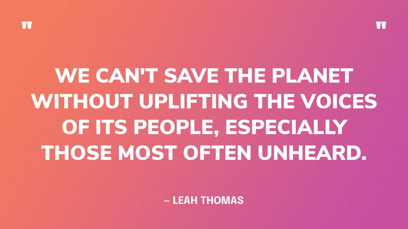 “We can't save the planet without uplifting the voices of its people, especially those most often unheard.” — Leah Thomas‍