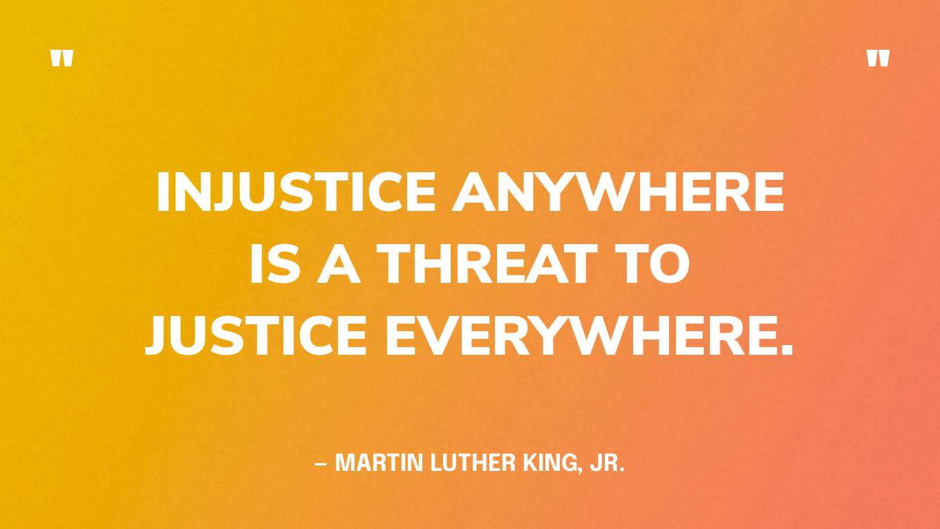 “Injustice anywhere is a threat to justice everywhere.” — Martin Luther King, Jr.