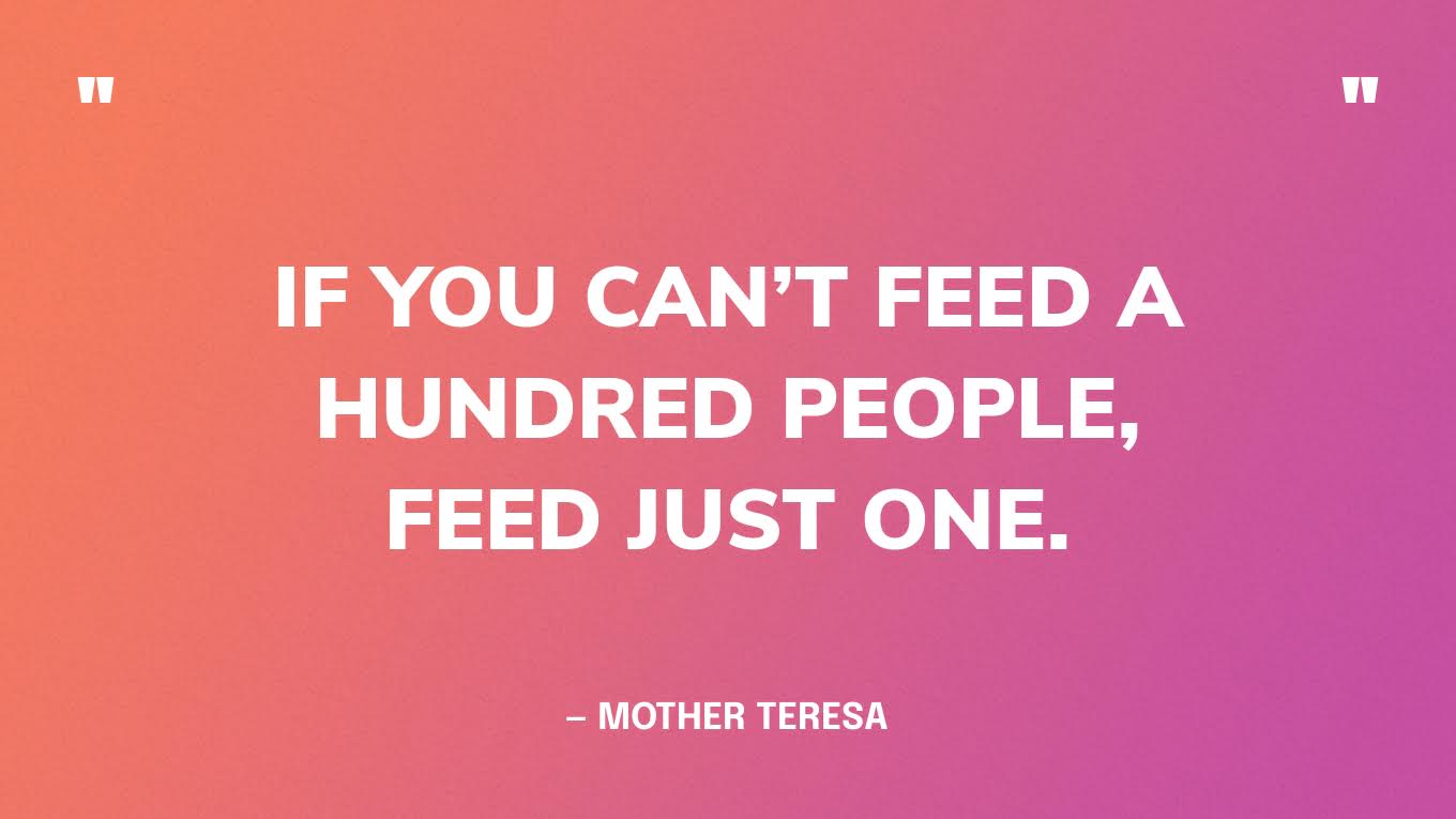  “If you can’t feed a hundred people, feed just one.” — Mother Teresa