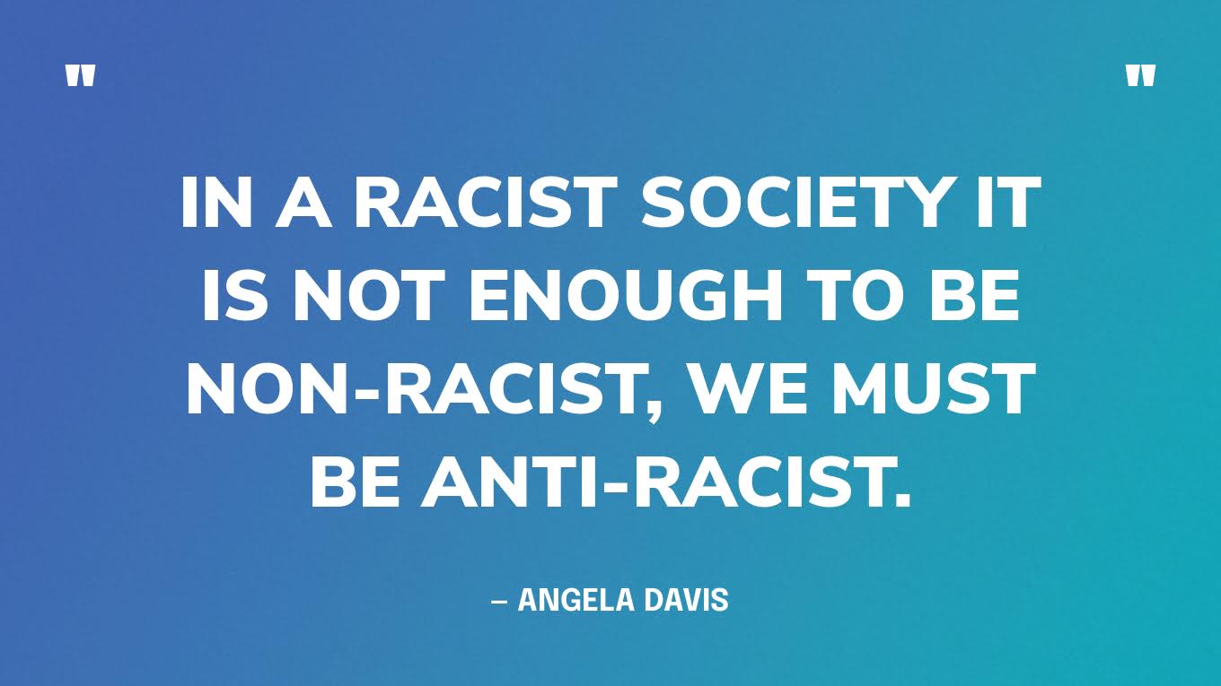 “In a racist society it is not enough to be non-racist, we must be anti-racist.” — Angela Davis