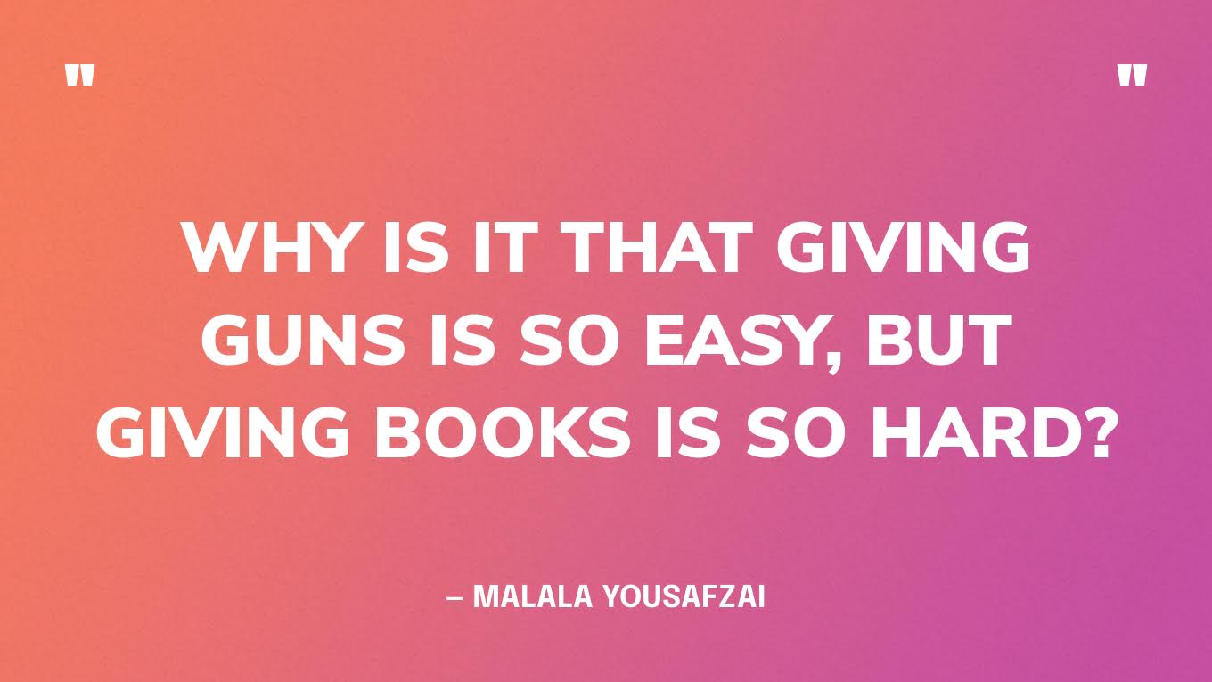 “Why is it that giving guns is so easy, but giving books is so hard?” — Malala Yousafzai