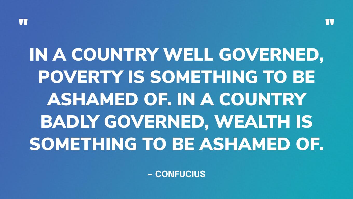 “In a country well governed, poverty is something to be ashamed of. In a country badly governed, wealth is something to be ashamed of.” — Confucius‍