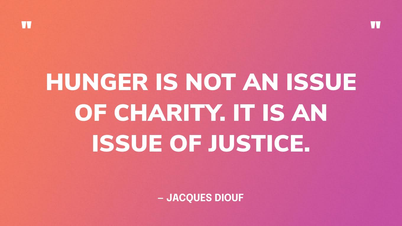 “Hunger is not an issue of charity. It is an issue of justice.” — Jacques Diouf
