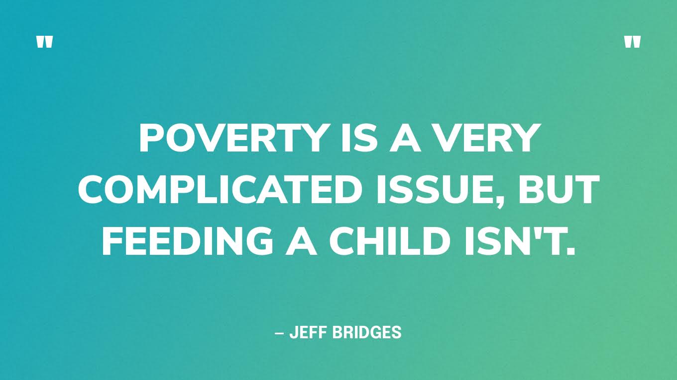 “Poverty is a very complicated issue, but feeding a child isn't.” — Jeff Bridges‍