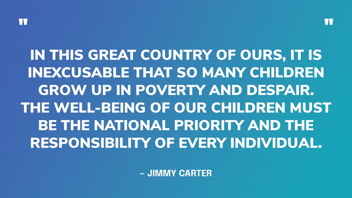 “In this great country of ours, it is inexcusable that so many children grow up in poverty and despair. The well-being of our children must be the national priority and the responsibility of every individual.” — Jimmy Carter‍