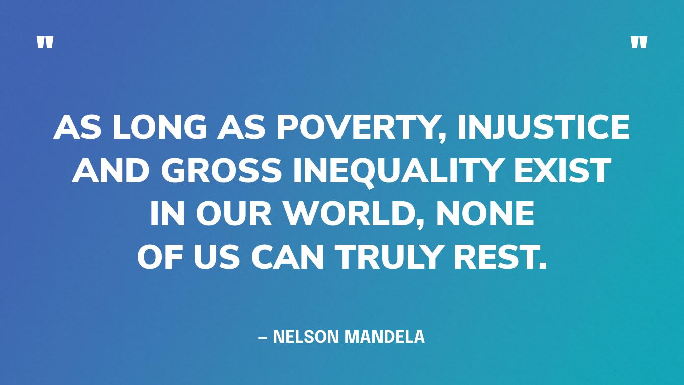 “As long as poverty, injustice and gross inequality exist in our world, none of us can truly rest.” — Nelson Mandela