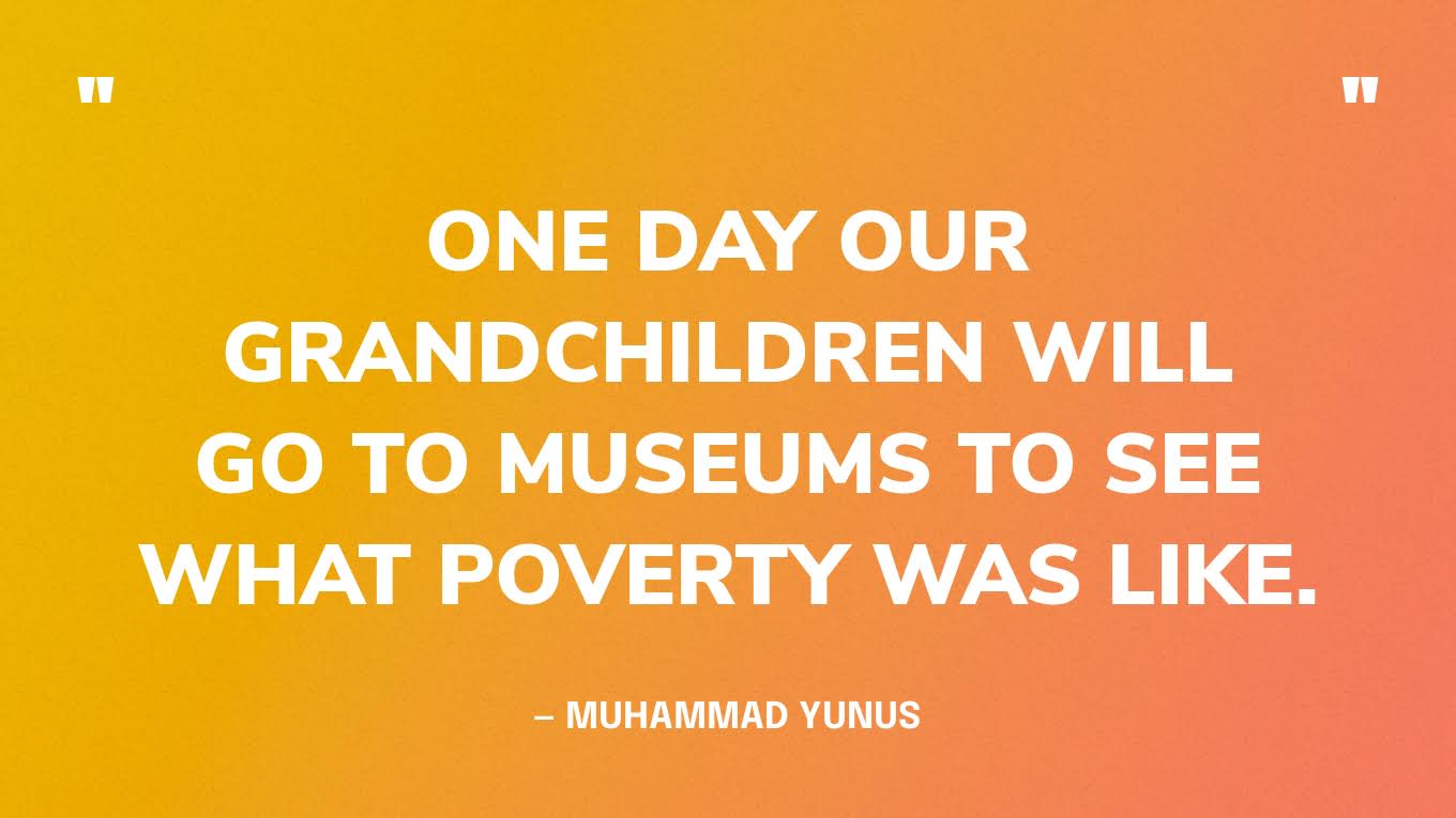 “One day our grandchildren will go to museums to see what poverty was like.” — Muhammad Yunus
