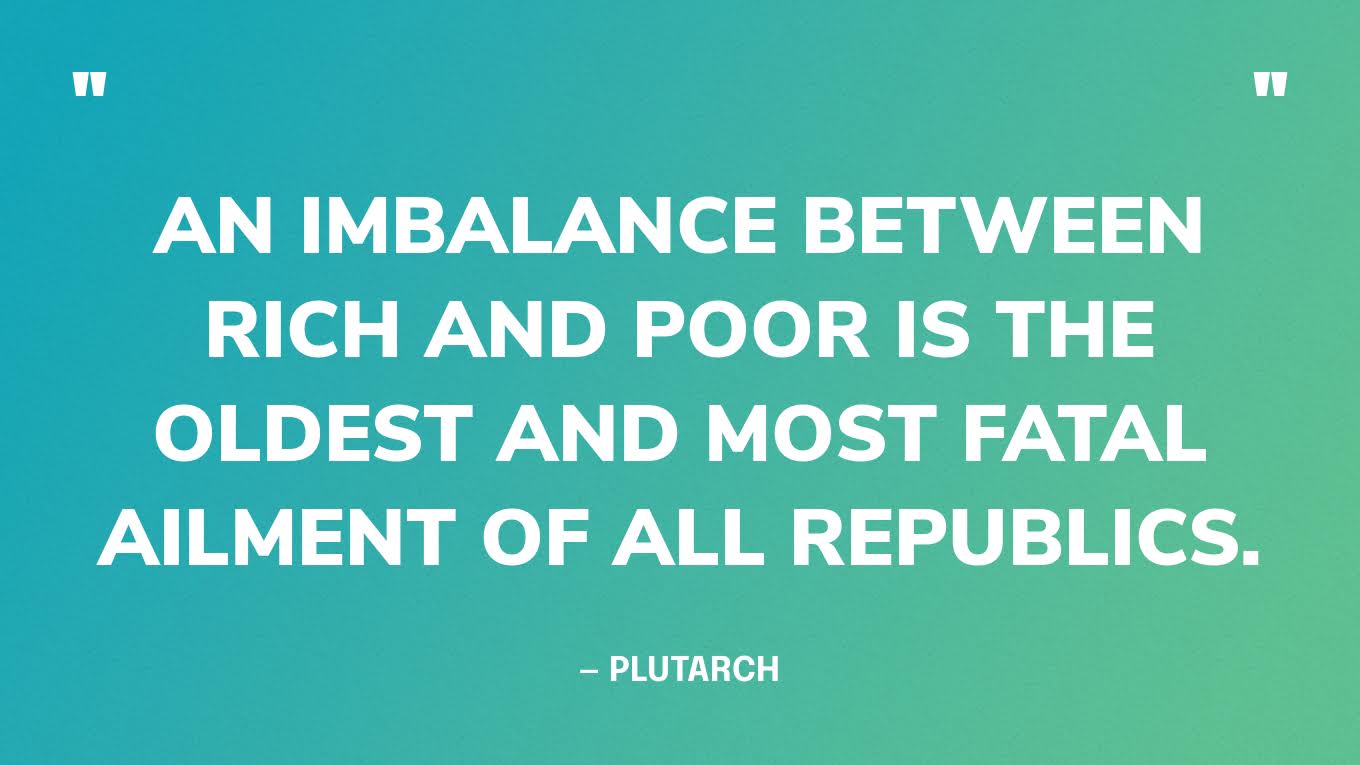 “An imbalance between rich and poor is the oldest and most fatal ailment of all republics.” — Plutarch, Greek historian