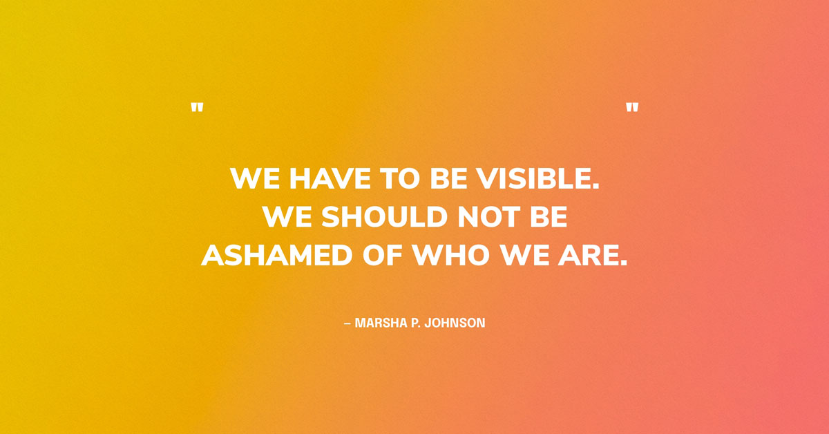 Quote Graphic: “We have to be visible. We should not be ashamed of who we are.” — Marsha P. Johnson