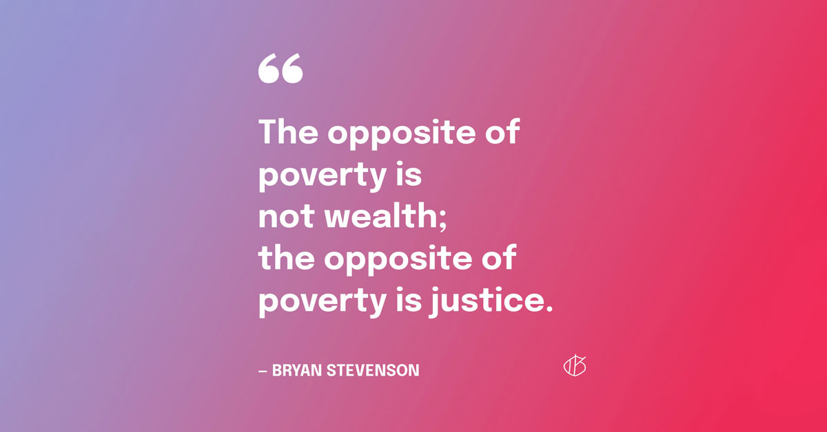 Quote Graphic: The opposite of poverty is not wealth; the opposite of poverty is justice. — Bryan Stevenson