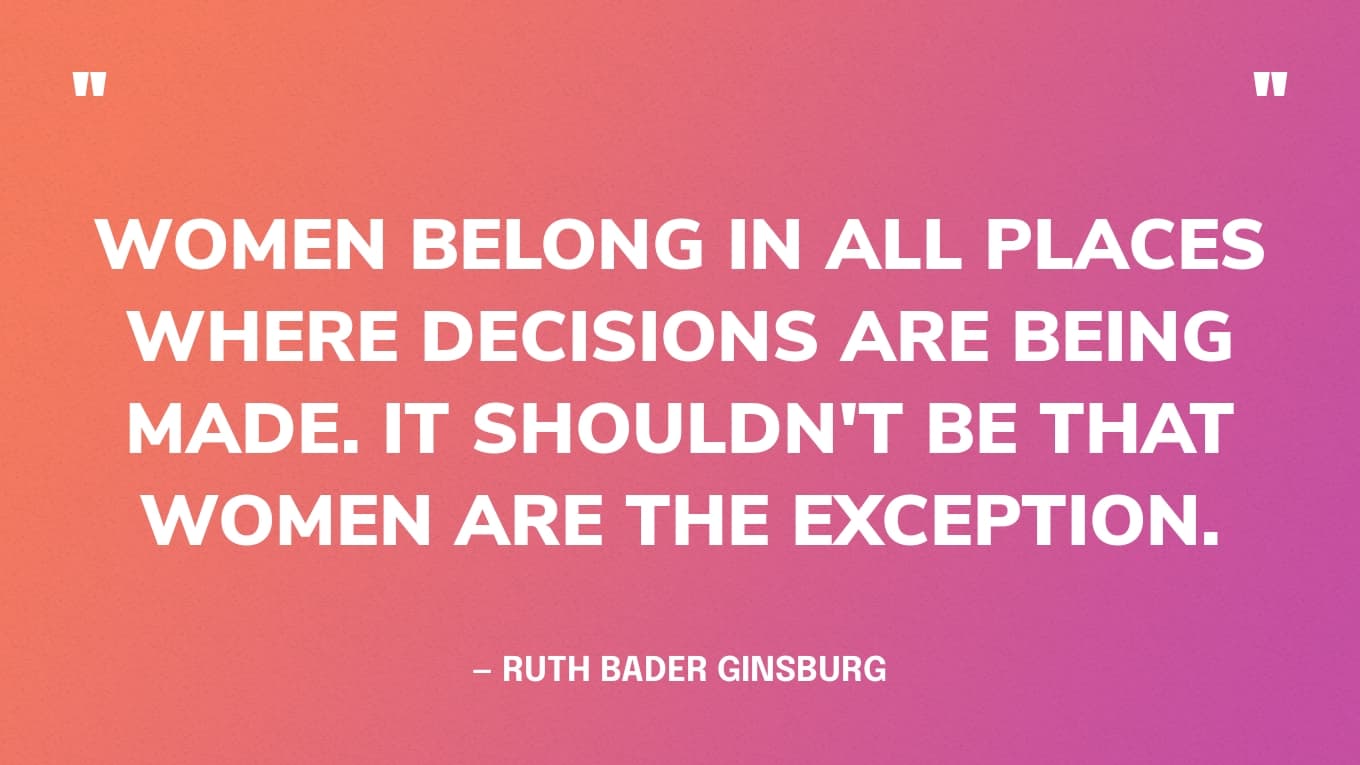 "Women belong in all places where decisions are being made. It shouldn't be that women are the exception." — Ruth Bader Ginsburg