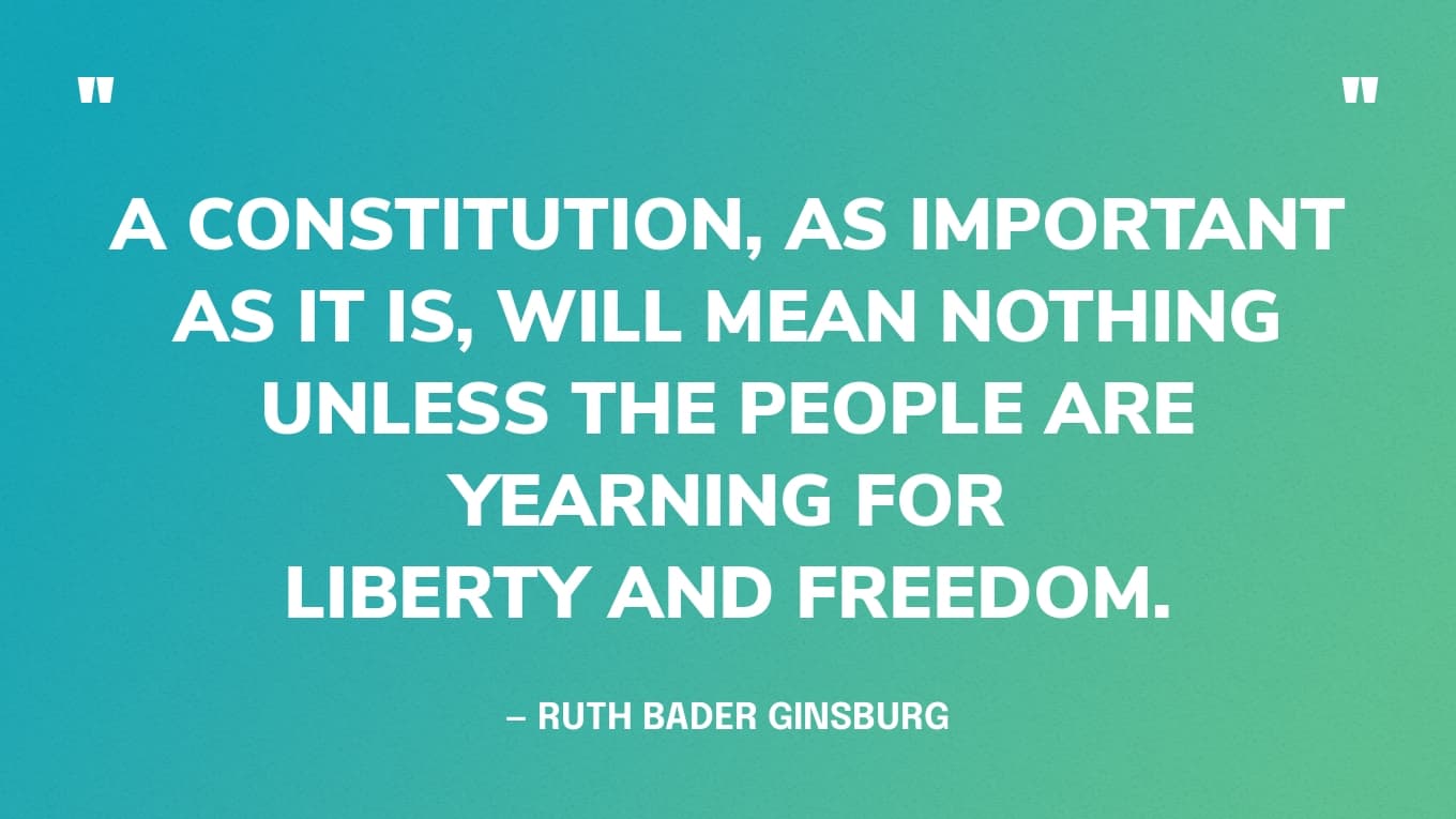 “A constitution, as important as it is, will mean nothing unless the people are yearning for liberty and freedom.” — Ruth Bader Ginsburg
