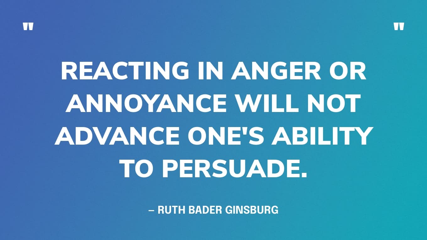 “Reacting in anger or annoyance will not advance one's ability to persuade.” — Ruth Bader Ginsburg