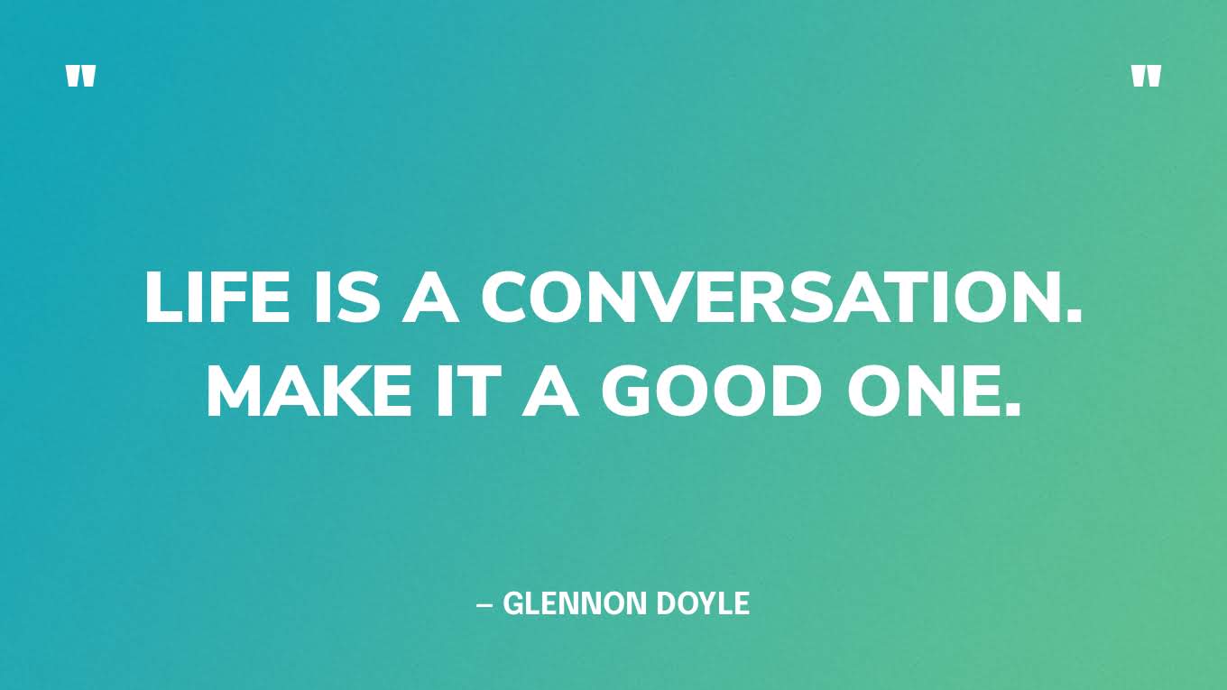 “Life is a conversation. Make it a good one.” — Glennon Doyle