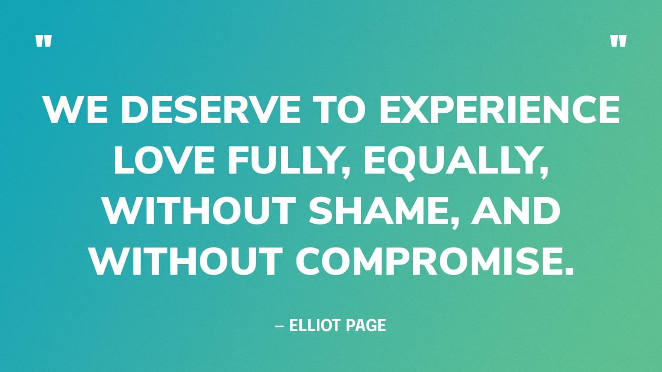 “We deserve to experience love fully, equally, without shame, and without compromise.” — Elliot Page