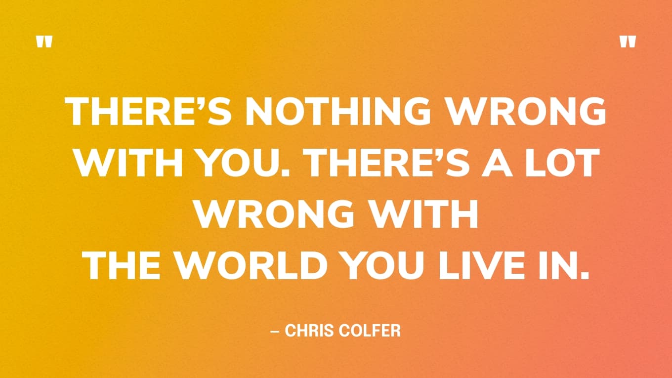 “There’s nothing wrong with you. There’s a lot wrong with the world you live in.” ‍— Chris Colfer