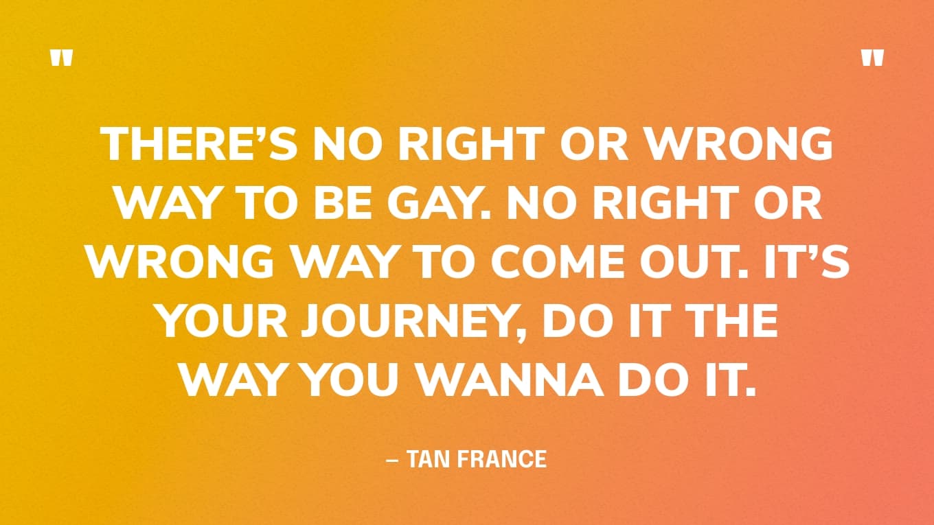 “There’s no right or wrong way to be gay. No right or wrong way to come out. It’s your journey, do it the way you wanna do it.” — Tan France