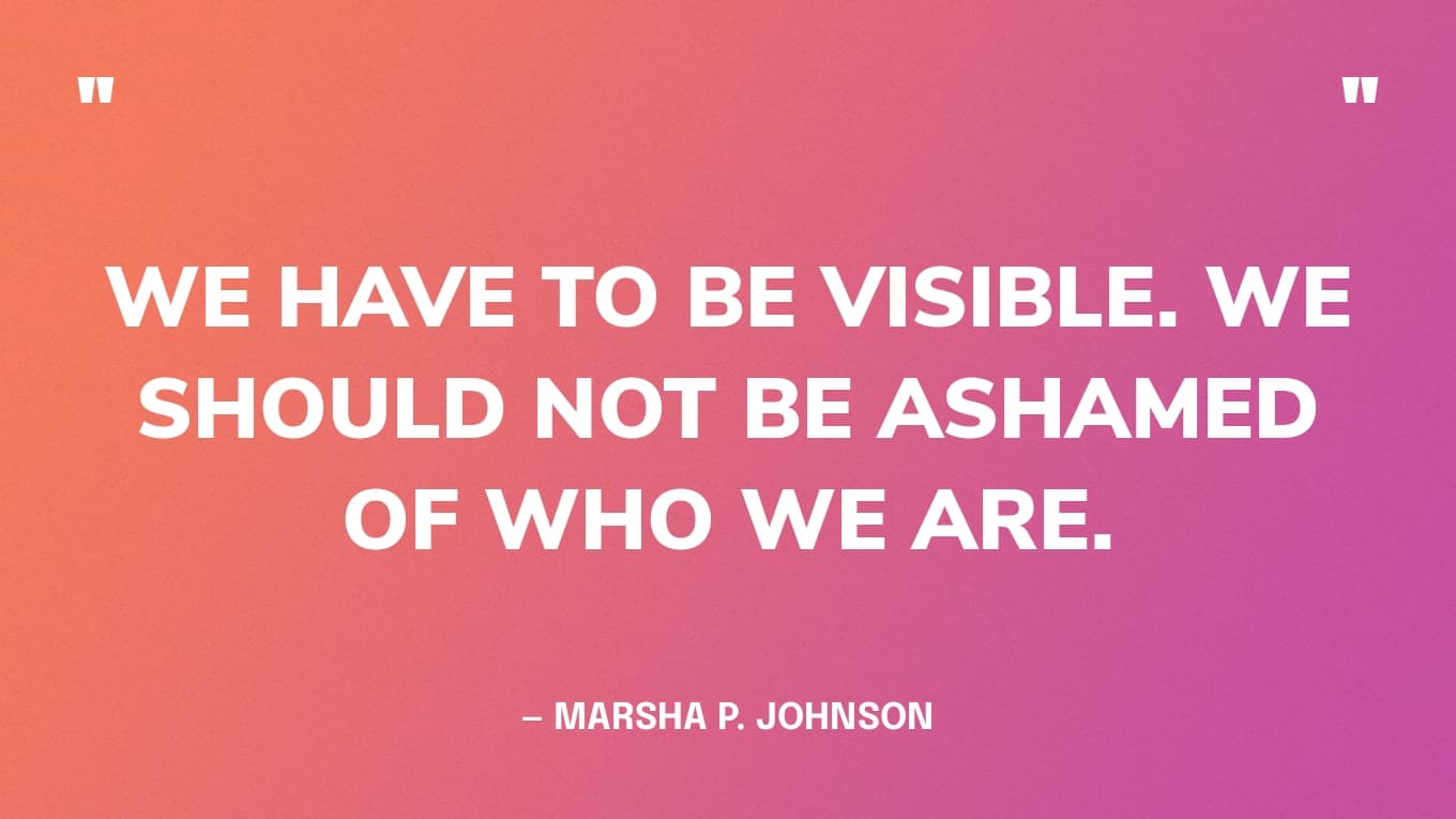 “We have to be visible. We should not be ashamed of who we are.” — Marsha P. Johnson