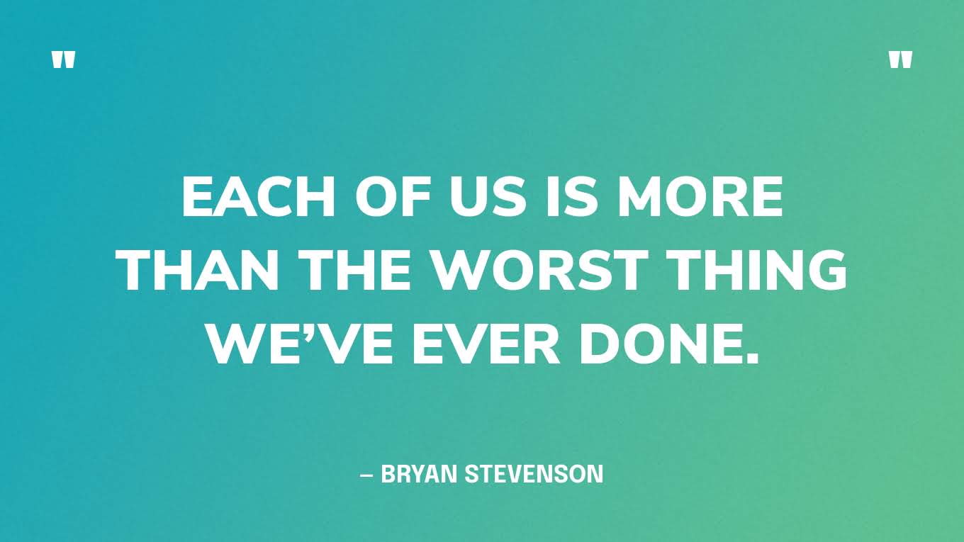 “Each of us is more than the worst thing we’ve ever done.” — Bryan Stevenson