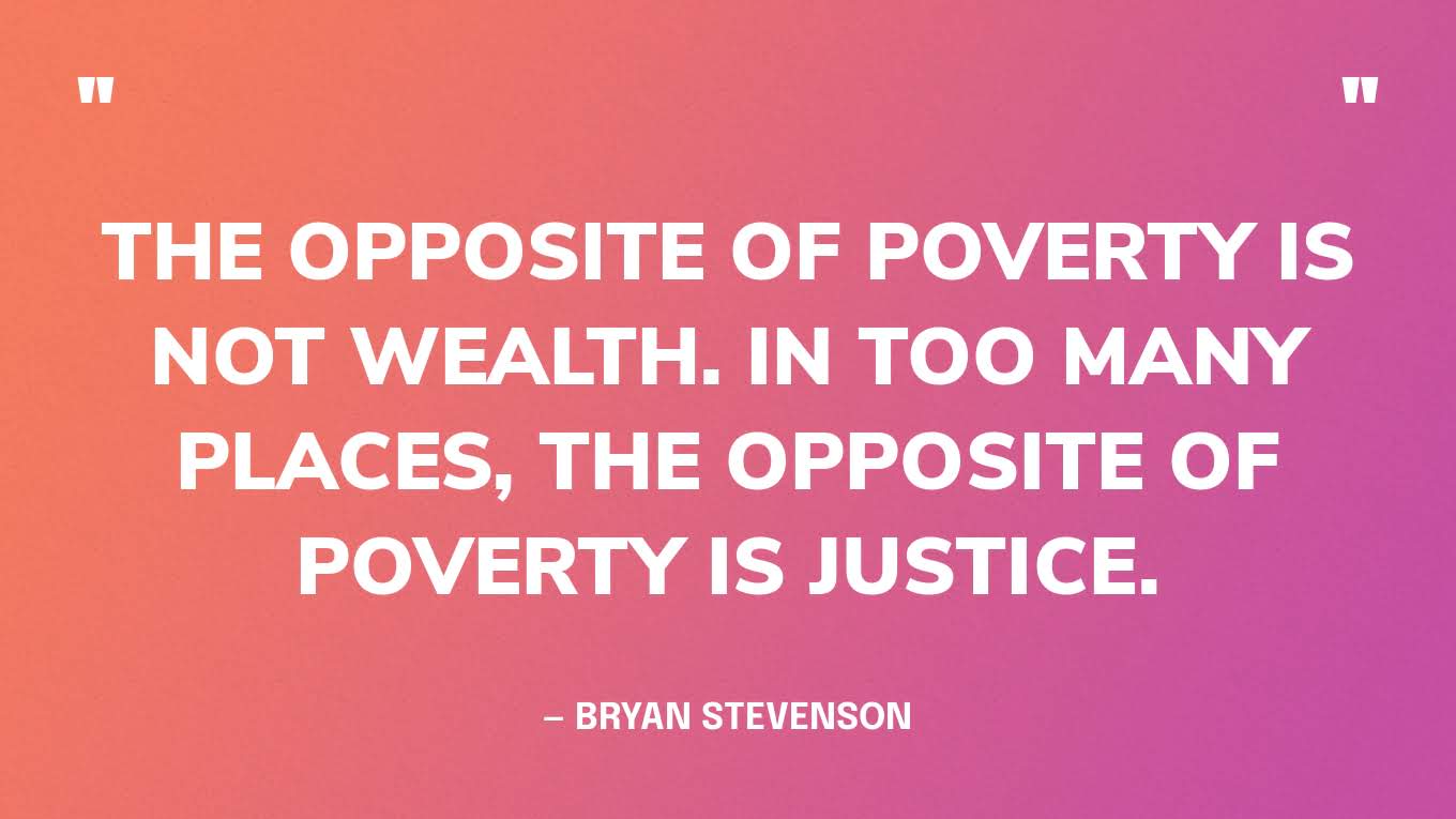 “The opposite of poverty is not wealth. In too many places, the opposite of poverty is justice.” — Bryan Stevenson
