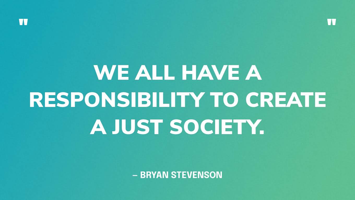 “We all have a responsibility to create a just society.” — Bryan Stevenson