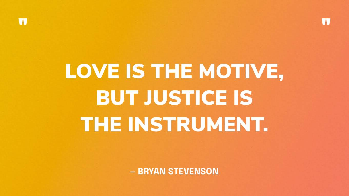 “Love is the motive, but justice is the instrument” — Bryan Stevenson