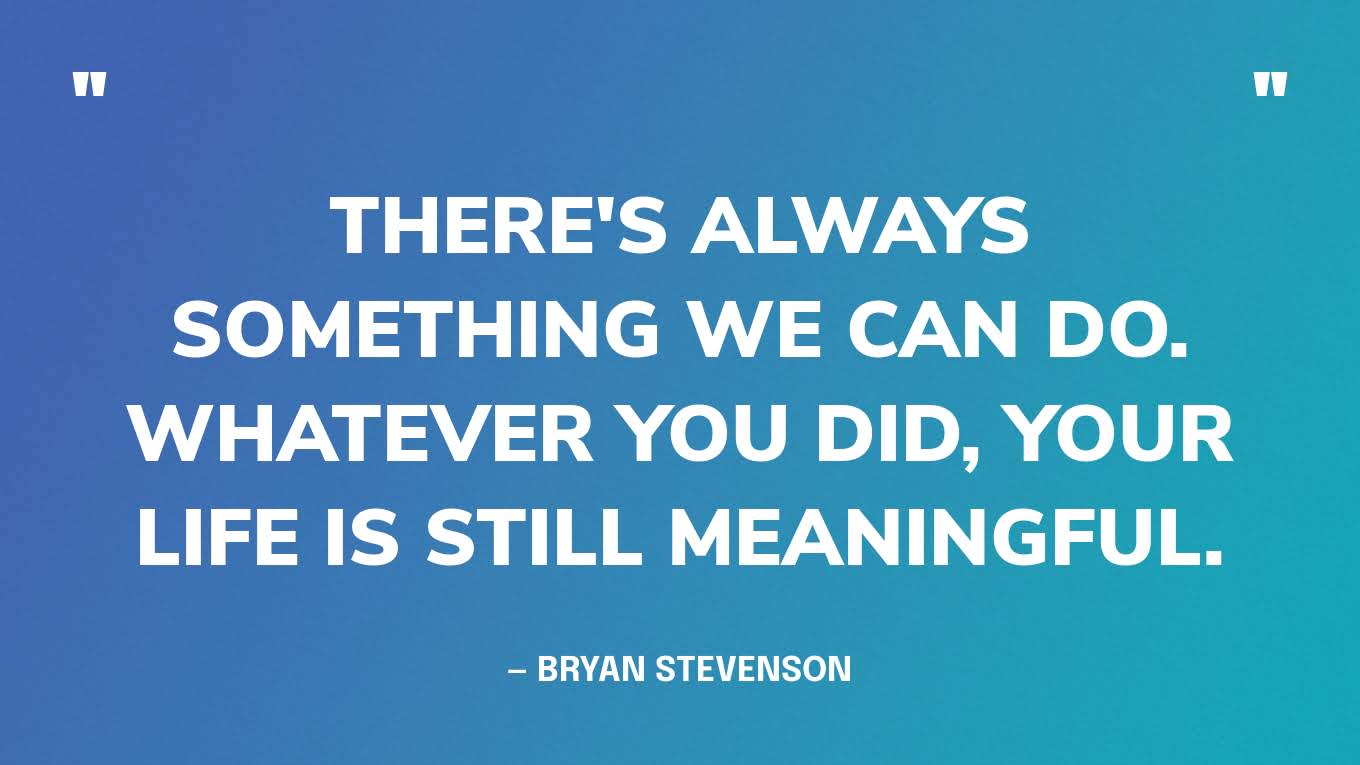 “There's always something we can do. Whatever you did, your life is still meaningful.” — Bryan Stevenson