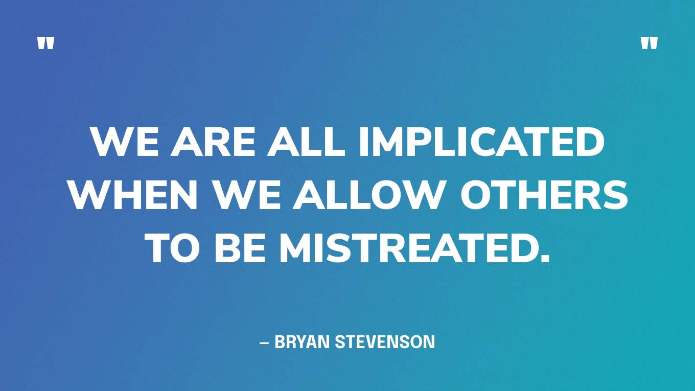“We are all implicated when we allow others to be mistreated.” — Bryan Stevenson