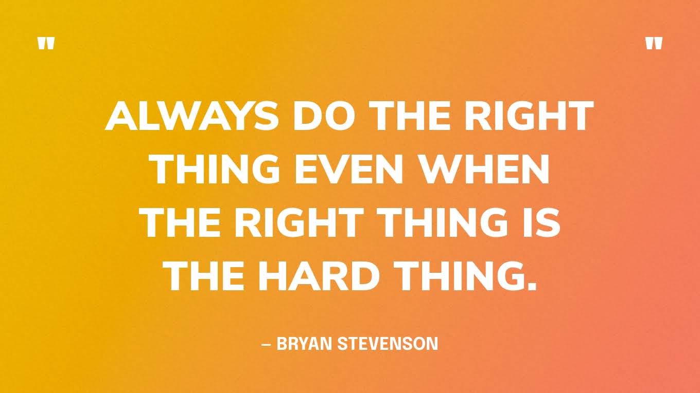 “Always do the right thing even when the right thing is the hard thing.” — Bryan Stevenson