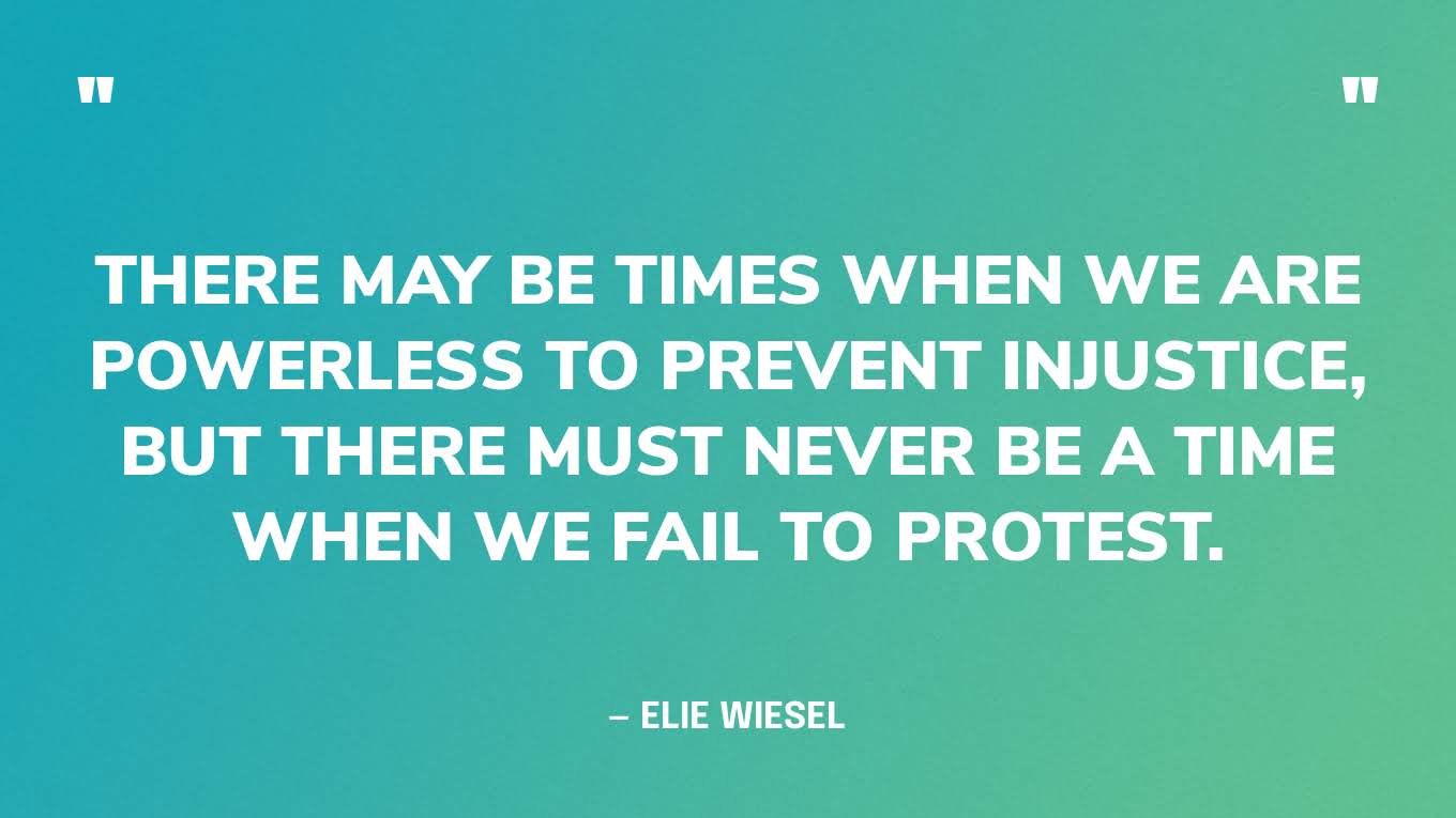 “There may be times when we are powerless to prevent injustice, but there must never be a time when we fail to protest.” — Elie Wiesel