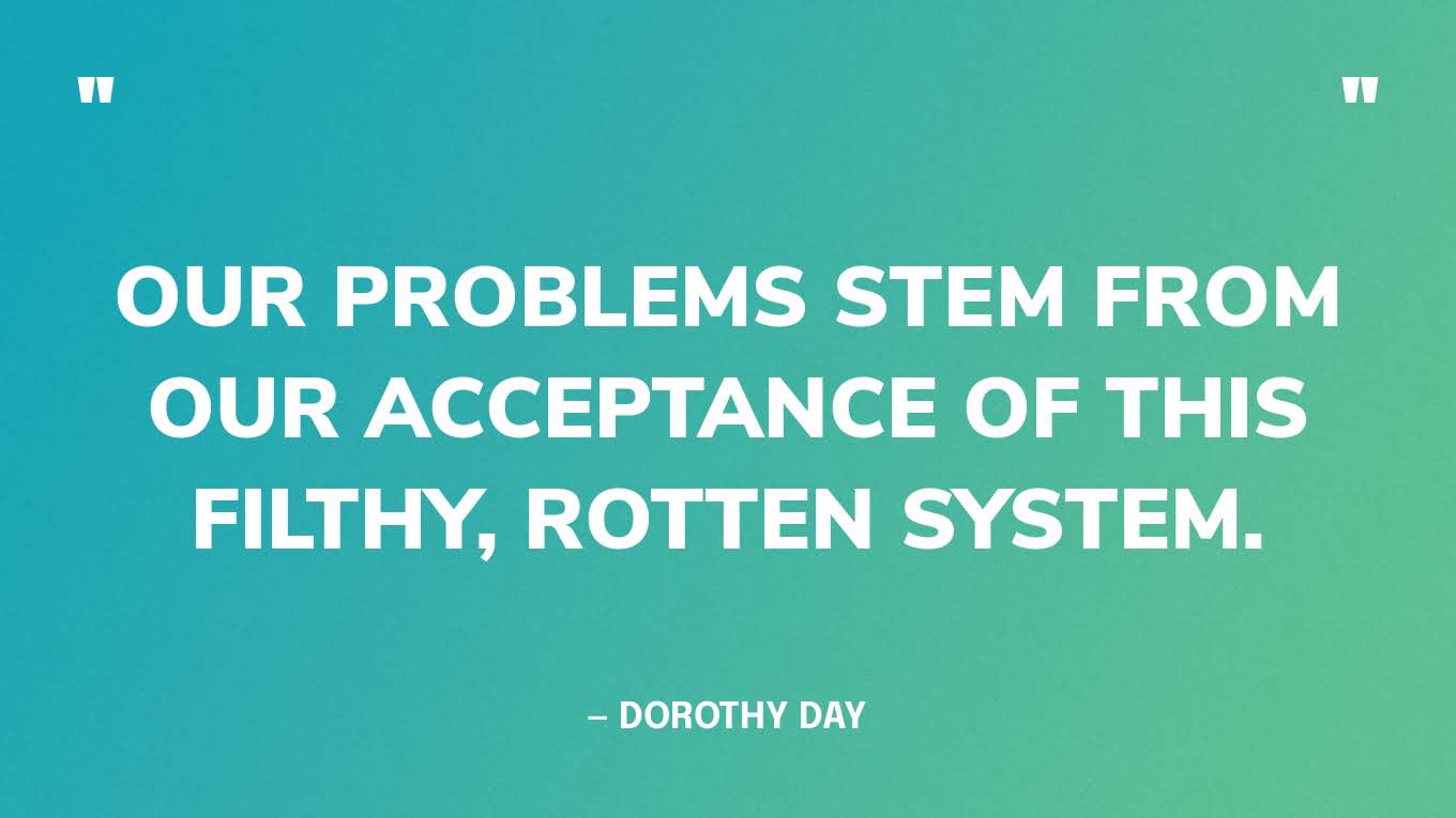 “Our problems stem from our acceptance of this filthy, rotten system.” — Dorothy Day